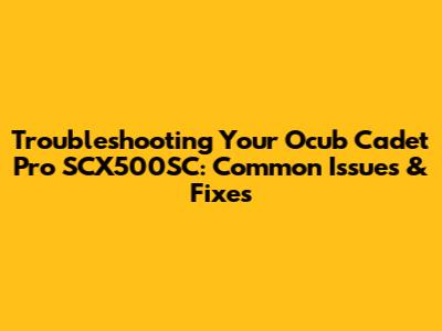 Troubleshooting Your Ocub Cadet Pro SCX500SC: Common Issues & Fixes