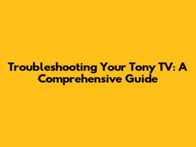 Troubleshooting Your Tony TV: A Comprehensive Guide