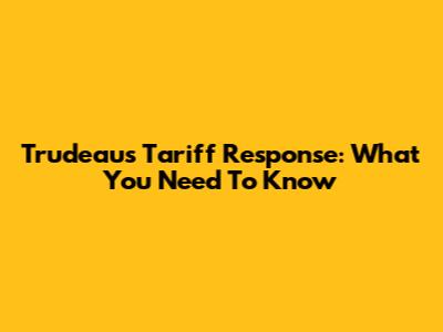Trudeau's Tariff Response: What You Need To Know