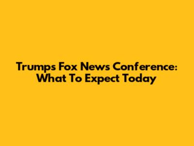 Trump's Fox News Conference: What To Expect Today