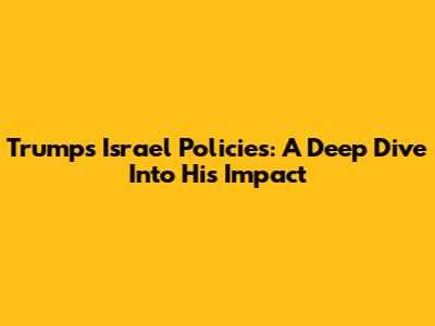Trump's Israel Policies: A Deep Dive Into His Impact