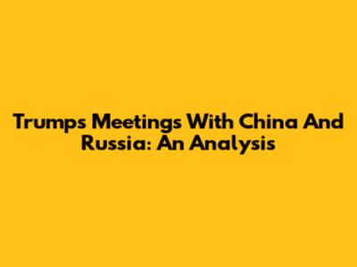 Trump's Meetings With China And Russia: An Analysis