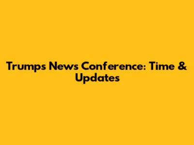Trump's News Conference: Time & Updates
