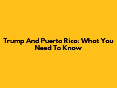 Trump And Puerto Rico: What You Need To Know