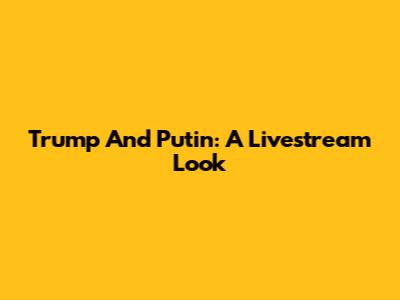 Trump And Putin: A Livestream Look