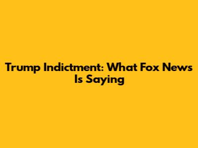 Trump Indictment: What Fox News Is Saying