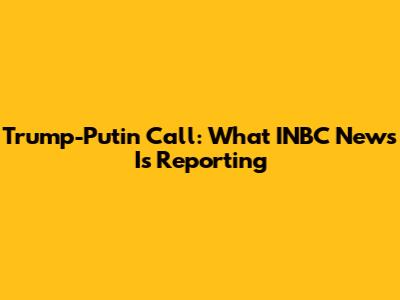Trump-Putin Call: What INBC News Is Reporting