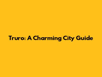 Truro: A Charming City Guide