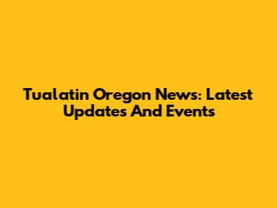 Tualatin Oregon News: Latest Updates And Events
