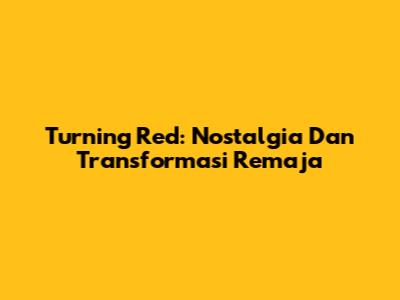 Turning Red: Nostalgia Dan Transformasi Remaja