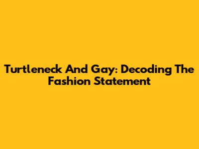 Turtleneck And Gay: Decoding The Fashion Statement