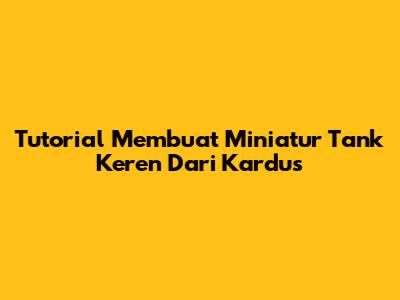 Tutorial Membuat Miniatur Tank Keren Dari Kardus