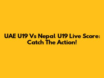 UAE U19 Vs Nepal U19 Live Score: Catch The Action!