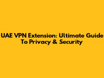 UAE VPN Extension: Ultimate Guide To Privacy & Security
