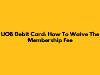 UOB Debit Card: How To Waive The Membership Fee
