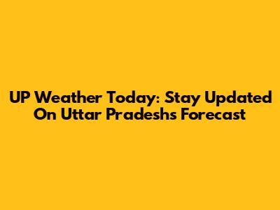 UP Weather Today: Stay Updated On Uttar Pradesh's Forecast