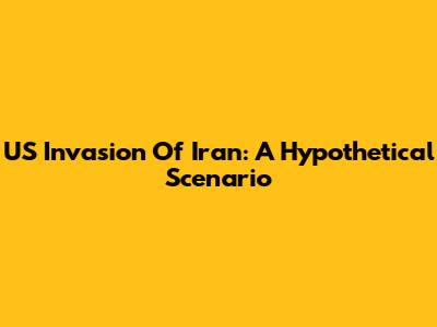 US Invasion Of Iran: A Hypothetical Scenario