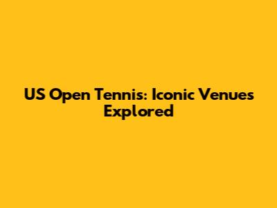 US Open Tennis: Iconic Venues Explored