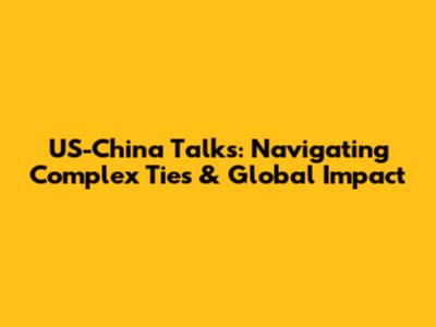 US-China Talks: Navigating Complex Ties & Global Impact