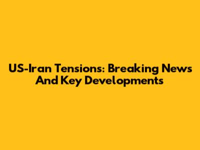 US-Iran Tensions: Breaking News And Key Developments