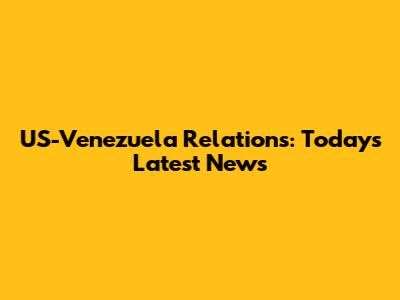 US-Venezuela Relations: Today's Latest News