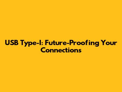 USB Type-I: Future-Proofing Your Connections