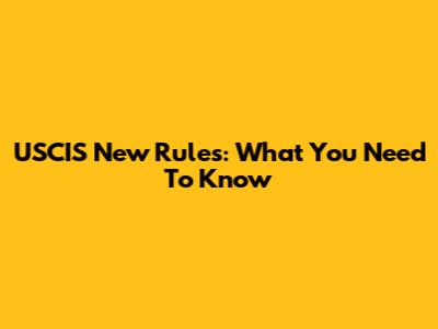 USCIS New Rules: What You Need To Know