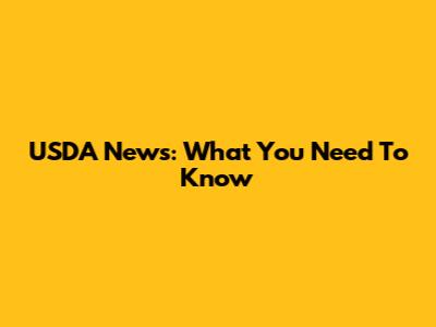 USDA News: What You Need To Know
