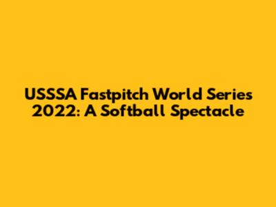 USSSA Fastpitch World Series 2022: A Softball Spectacle