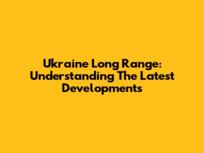 Ukraine Long Range: Understanding The Latest Developments