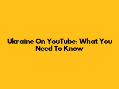 Ukraine On YouTube: What You Need To Know