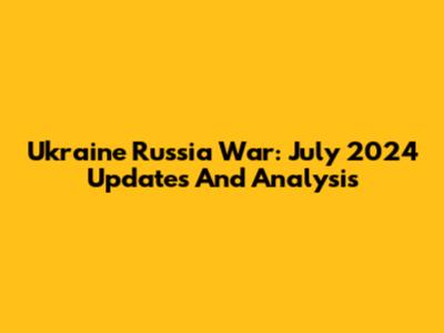 Ukraine Russia War: July 2024 Updates And Analysis