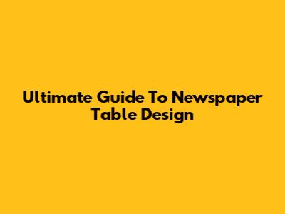 Ultimate Guide To Newspaper Table Design