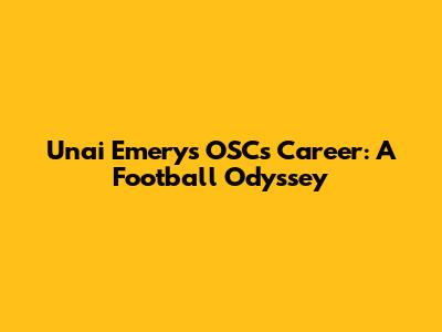 Unai Emery's OSCs Career: A Football Odyssey