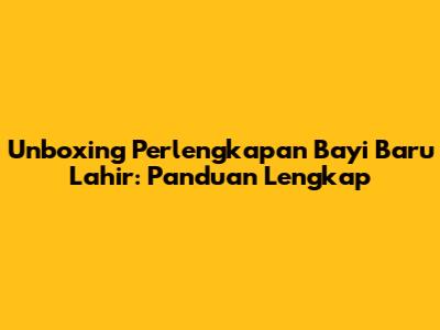 Unboxing Perlengkapan Bayi Baru Lahir: Panduan Lengkap
