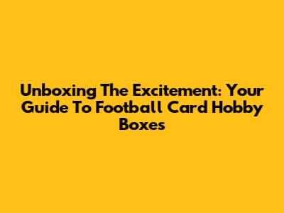 Unboxing The Excitement: Your Guide To Football Card Hobby Boxes