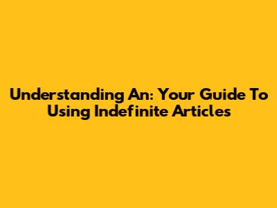 Understanding 'An': Your Guide To Using Indefinite Articles