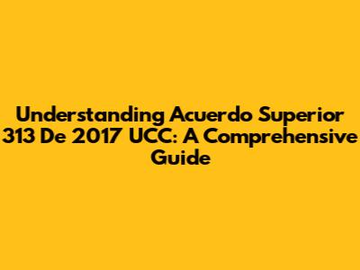 Understanding Acuerdo Superior 313 De 2017 UCC: A Comprehensive Guide