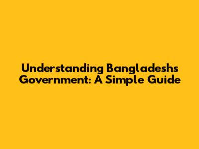 Understanding Bangladesh's Government: A Simple Guide