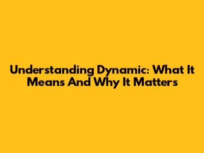 Understanding Dynamic: What It Means And Why It Matters
