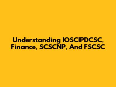 Understanding IOSCIPDCSC, Finance, SCSCNP, And FSCSC