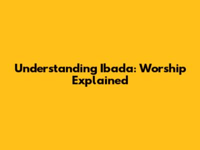 Understanding Ibada: Worship Explained