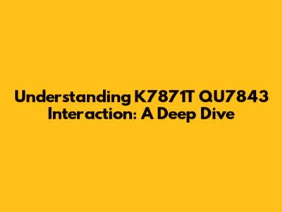 Understanding K7871T QU7843 Interaction: A Deep Dive