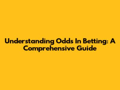 Understanding Odds In Betting: A Comprehensive Guide