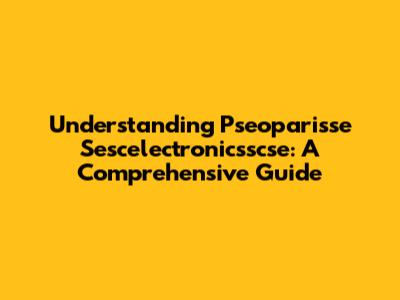 Understanding Pseoparisse Sescelectronicsscse: A Comprehensive Guide