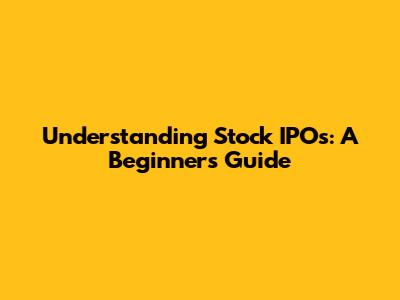Understanding Stock IPOs: A Beginner's Guide