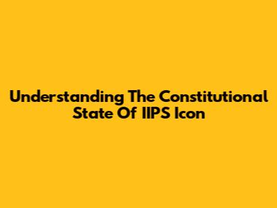 Understanding The Constitutional State Of IIPS Icon