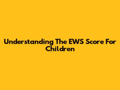 Understanding The EWS Score For Children