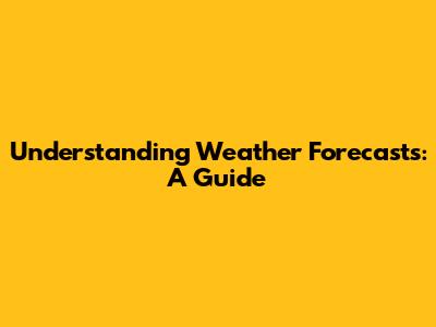 Understanding Weather Forecasts: A Guide