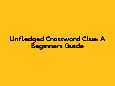 Unfledged Crossword Clue: A Beginner's Guide